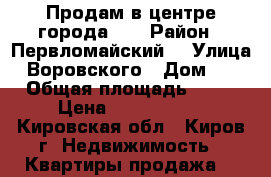 Продам в центре города!!! › Район ­ Первломайский  › Улица ­ Воровского › Дом ­ 7 › Общая площадь ­ 32 › Цена ­ 1 400 000 - Кировская обл., Киров г. Недвижимость » Квартиры продажа   